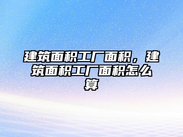 建筑面積工廠面積，建筑面積工廠面積怎么算