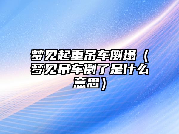 夢見起重吊車倒塌（夢見吊車倒了是什么意思）