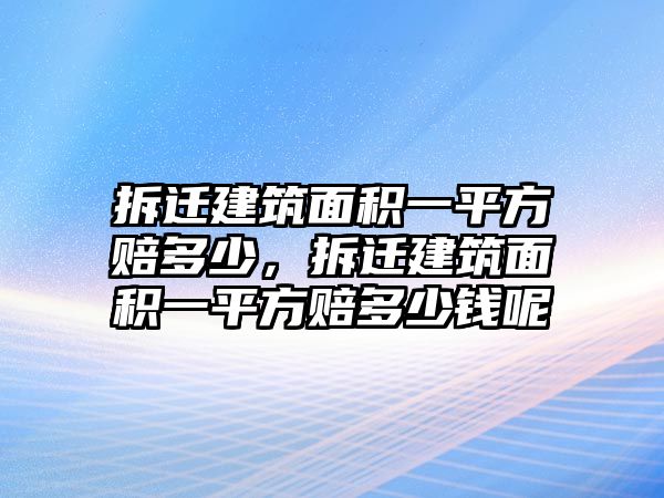 拆遷建筑面積一平方賠多少，拆遷建筑面積一平方賠多少錢(qián)呢