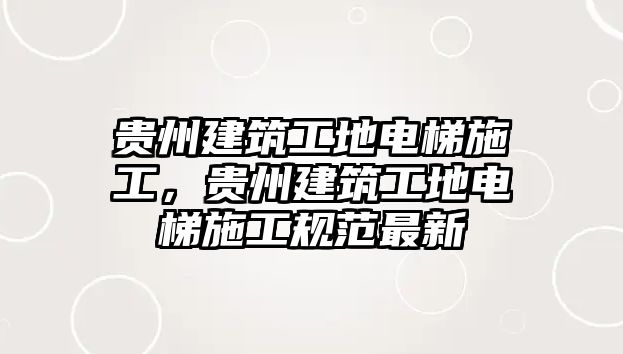 貴州建筑工地電梯施工，貴州建筑工地電梯施工規(guī)范最新