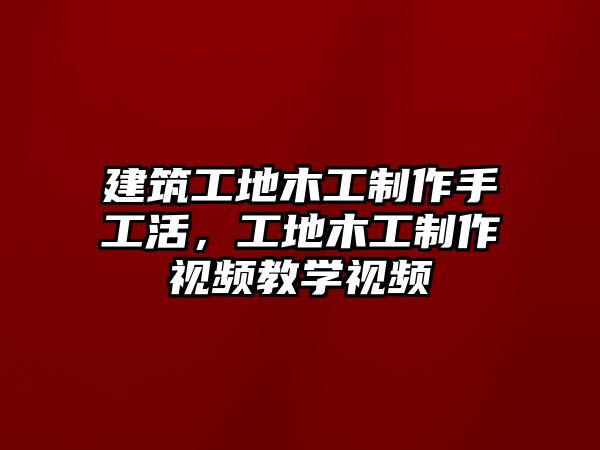 建筑工地木工制作手工活，工地木工制作視頻教學(xué)視頻