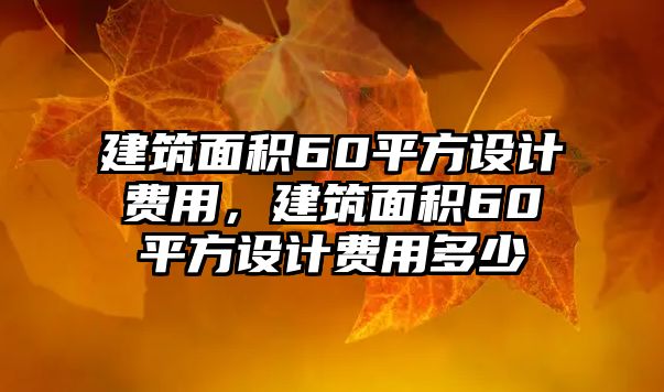 建筑面積60平方設(shè)計費用，建筑面積60平方設(shè)計費用多少