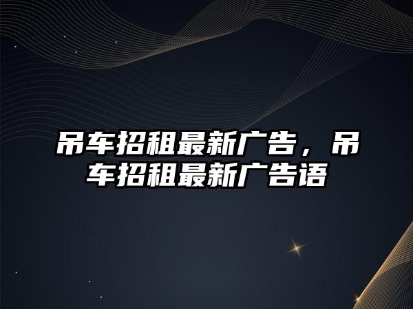 吊車招租最新廣告，吊車招租最新廣告語