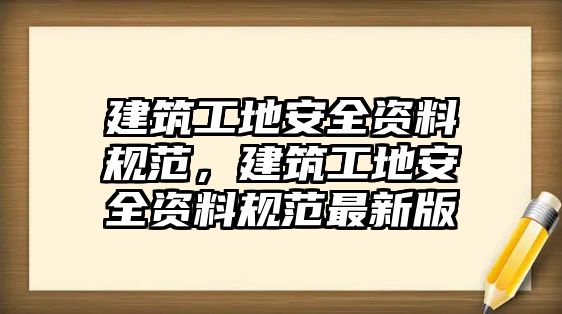 建筑工地安全資料規(guī)范，建筑工地安全資料規(guī)范最新版