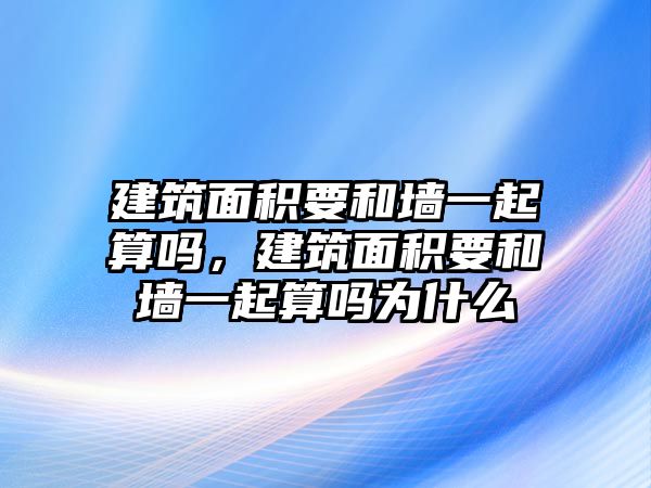 建筑面積要和墻一起算嗎，建筑面積要和墻一起算嗎為什么