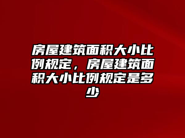 房屋建筑面積大小比例規(guī)定，房屋建筑面積大小比例規(guī)定是多少