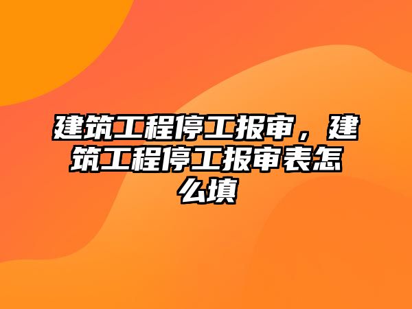 建筑工程停工報(bào)審，建筑工程停工報(bào)審表怎么填