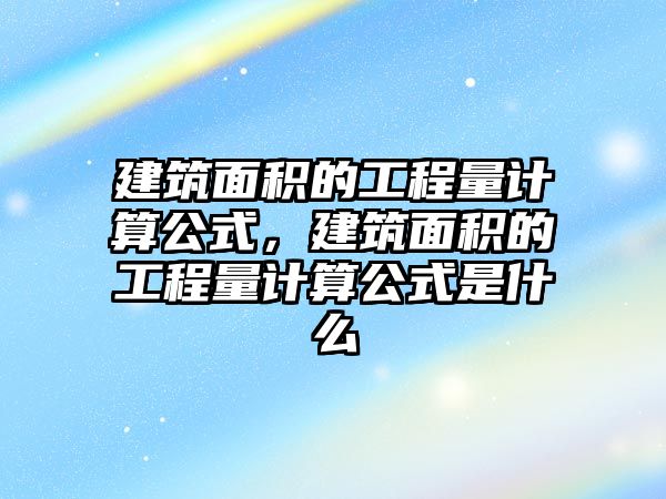 建筑面積的工程量計算公式，建筑面積的工程量計算公式是什么