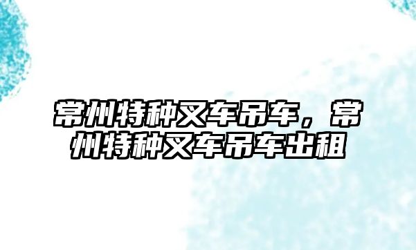 常州特種叉車吊車，常州特種叉車吊車出租