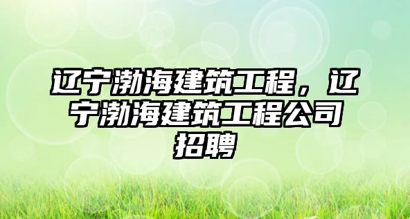 遼寧渤海建筑工程，遼寧渤海建筑工程公司招聘