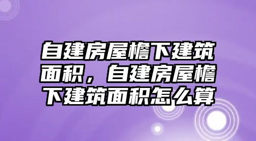 自建房屋檐下建筑面積，自建房屋檐下建筑面積怎么算