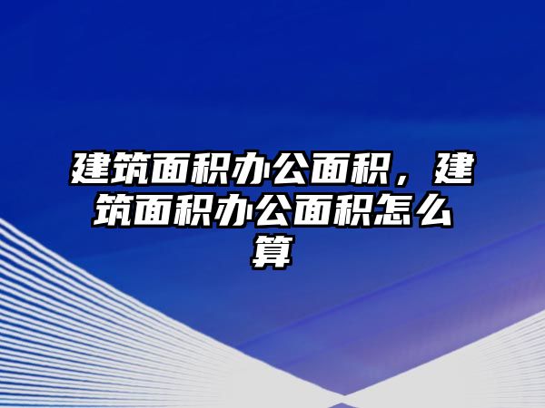 建筑面積辦公面積，建筑面積辦公面積怎么算