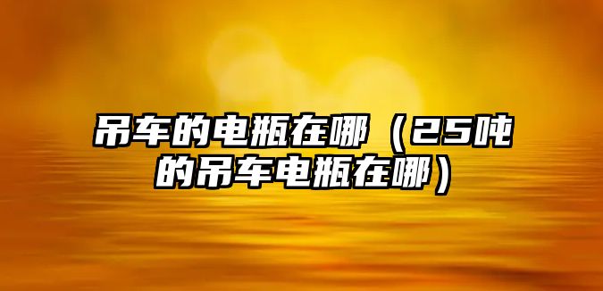 吊車的電瓶在哪（25噸的吊車電瓶在哪）