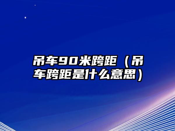 吊車90米跨距（吊車跨距是什么意思）