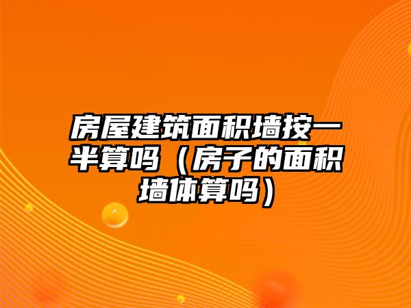 房屋建筑面積墻按一半算嗎（房子的面積墻體算嗎）