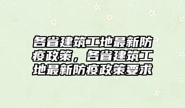 各省建筑工地最新防疫政策，各省建筑工地最新防疫政策要求