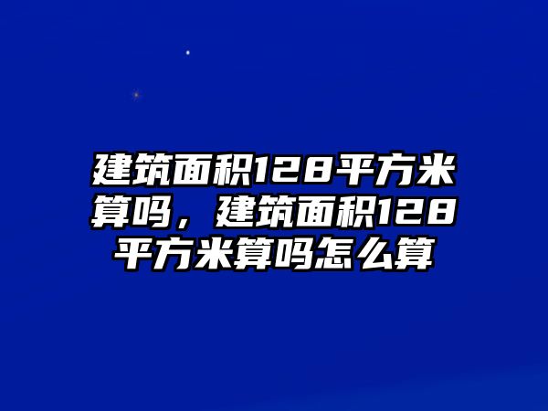 建筑面積128平方米算嗎，建筑面積128平方米算嗎怎么算