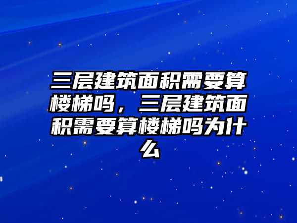 三層建筑面積需要算樓梯嗎，三層建筑面積需要算樓梯嗎為什么