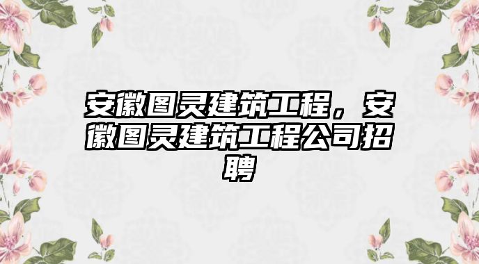 安徽圖靈建筑工程，安徽圖靈建筑工程公司招聘