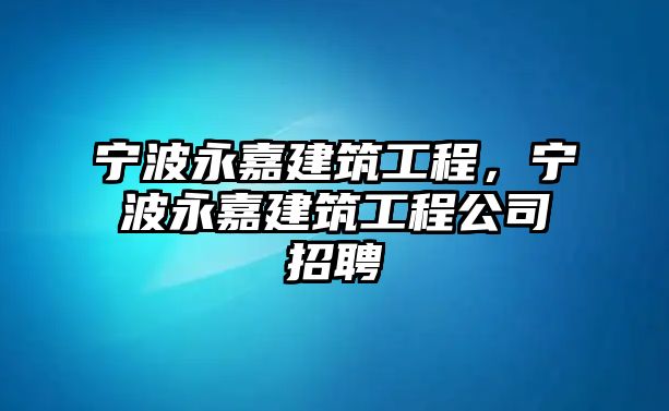 寧波永嘉建筑工程，寧波永嘉建筑工程公司招聘