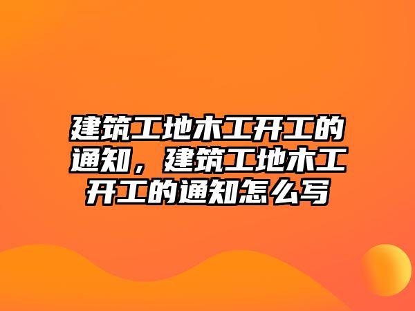 建筑工地木工開工的通知，建筑工地木工開工的通知怎么寫