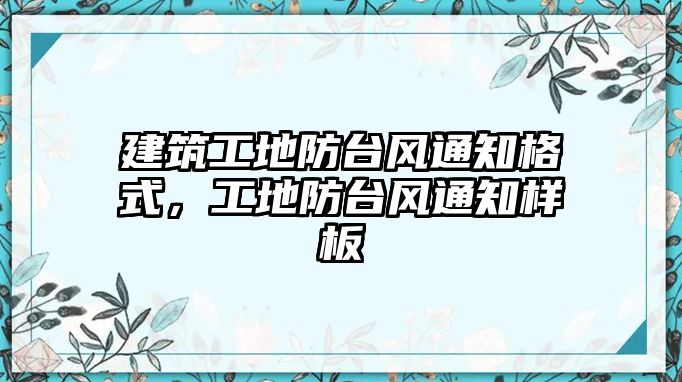 建筑工地防臺風(fēng)通知格式，工地防臺風(fēng)通知樣板