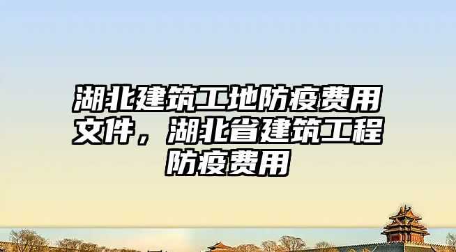 湖北建筑工地防疫費(fèi)用文件，湖北省建筑工程防疫費(fèi)用