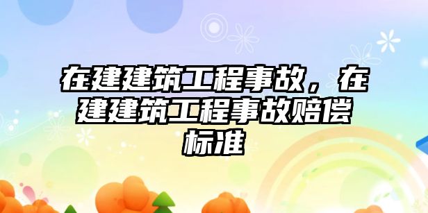 在建建筑工程事故，在建建筑工程事故賠償標(biāo)準(zhǔn)