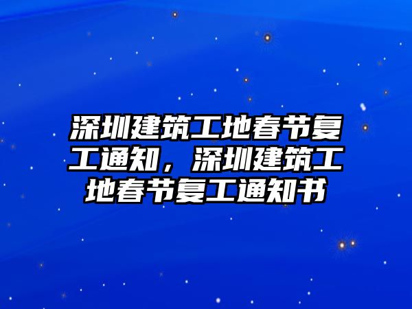 深圳建筑工地春節(jié)復(fù)工通知，深圳建筑工地春節(jié)復(fù)工通知書