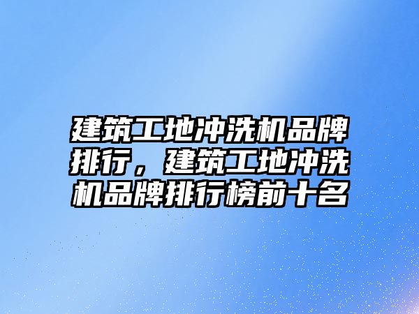 建筑工地沖洗機(jī)品牌排行，建筑工地沖洗機(jī)品牌排行榜前十名