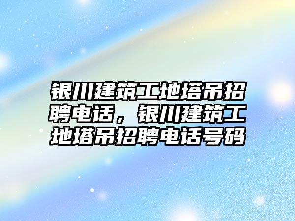 銀川建筑工地塔吊招聘電話，銀川建筑工地塔吊招聘電話號碼