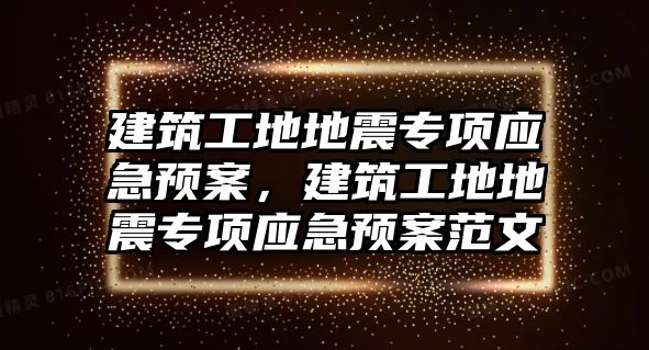 建筑工地地震專項應急預案，建筑工地地震專項應急預案范文