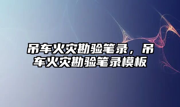 吊車火災勘驗筆錄，吊車火災勘驗筆錄模板