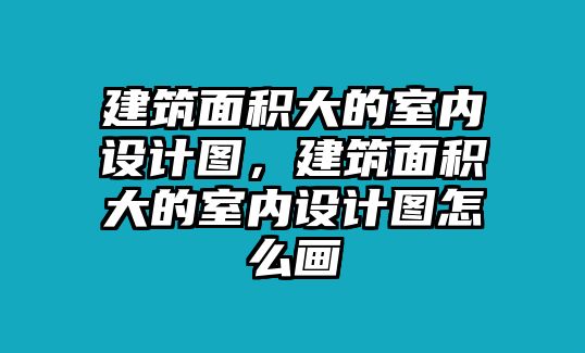 建筑面積大的室內(nèi)設(shè)計圖，建筑面積大的室內(nèi)設(shè)計圖怎么畫