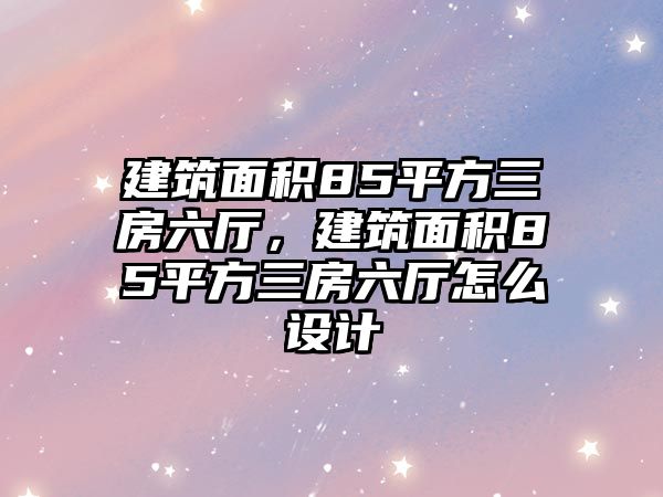 建筑面積85平方三房六廳，建筑面積85平方三房六廳怎么設(shè)計(jì)