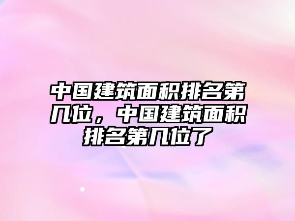 中國(guó)建筑面積排名第幾位，中國(guó)建筑面積排名第幾位了