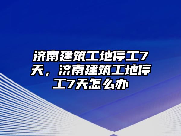 濟(jì)南建筑工地停工7天，濟(jì)南建筑工地停工7天怎么辦