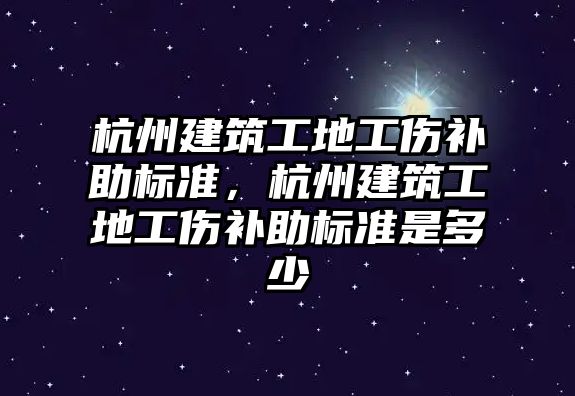 杭州建筑工地工傷補助標準，杭州建筑工地工傷補助標準是多少