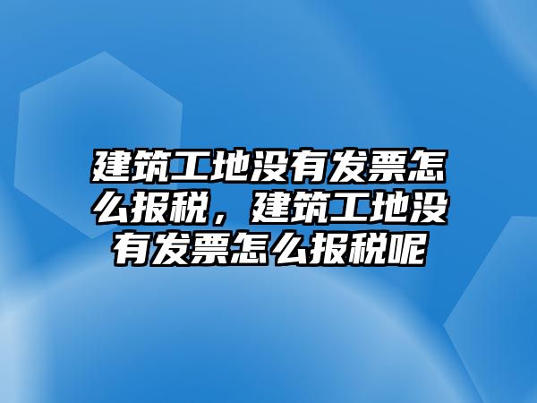 建筑工地沒有發(fā)票怎么報稅，建筑工地沒有發(fā)票怎么報稅呢