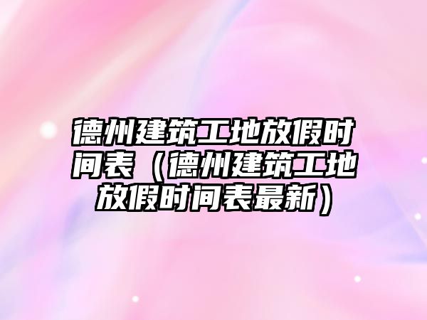 德州建筑工地放假時(shí)間表（德州建筑工地放假時(shí)間表最新）