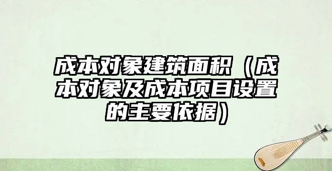 成本對象建筑面積（成本對象及成本項目設置的主要依據(jù)）