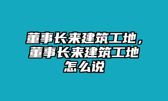 董事長來建筑工地，董事長來建筑工地怎么說