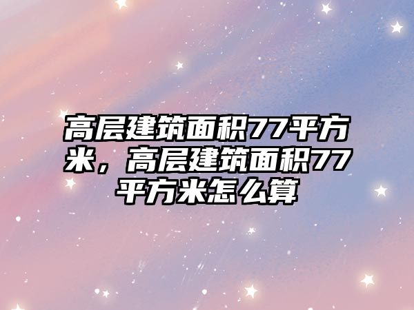 高層建筑面積77平方米，高層建筑面積77平方米怎么算