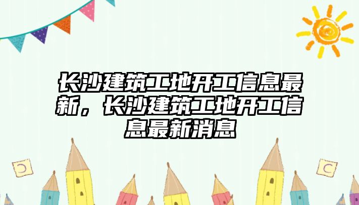 長沙建筑工地開工信息最新，長沙建筑工地開工信息最新消息