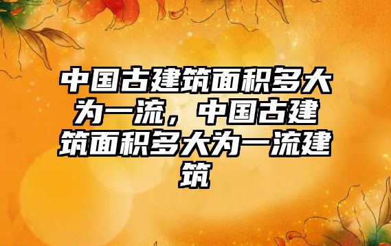 中國(guó)古建筑面積多大為一流，中國(guó)古建筑面積多大為一流建筑