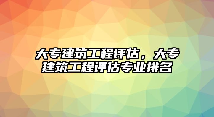 大專建筑工程評估，大專建筑工程評估專業(yè)排名