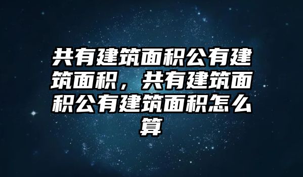 共有建筑面積公有建筑面積，共有建筑面積公有建筑面積怎么算