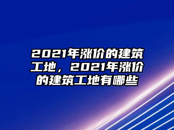 2021年漲價的建筑工地，2021年漲價的建筑工地有哪些