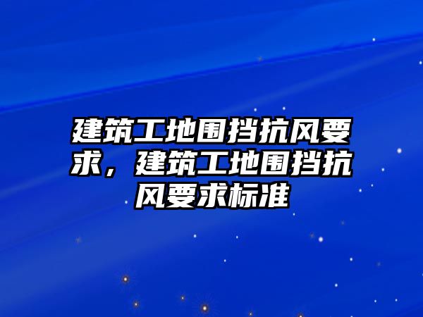 建筑工地圍擋抗風(fēng)要求，建筑工地圍擋抗風(fēng)要求標(biāo)準(zhǔn)