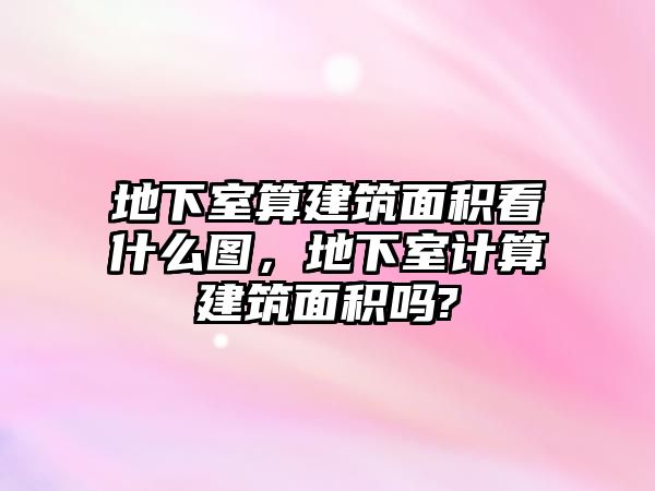 地下室算建筑面積看什么圖，地下室計算建筑面積嗎?